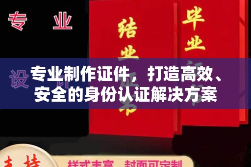 唐河专业制作证件，打造高效、安全的身份认证解决方案