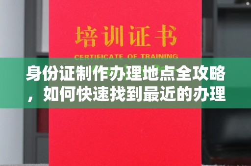 唐河身份证制作办理地点全攻略，如何快速找到最近的办理点