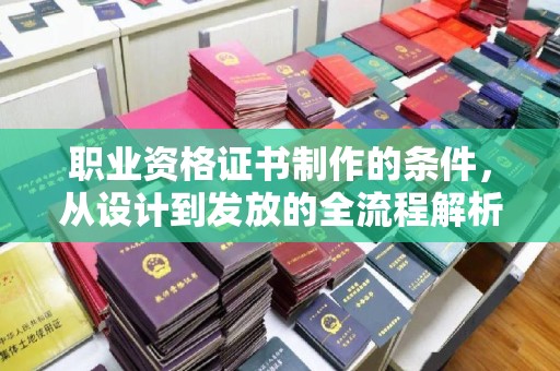 唐河职业资格证书制作的条件，从设计到发放的全流程解析