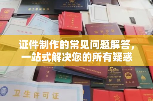 唐河证件制作的常见问题解答，一站式解决您的所有疑惑