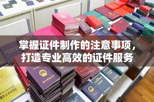 唐河掌握证件制作的注意事项，打造专业高效的证件服务