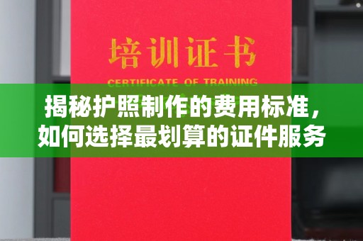 唐河揭秘护照制作的费用标准，如何选择最划算的证件服务？