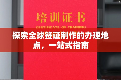 唐河探索全球签证制作的办理地点，一站式指南