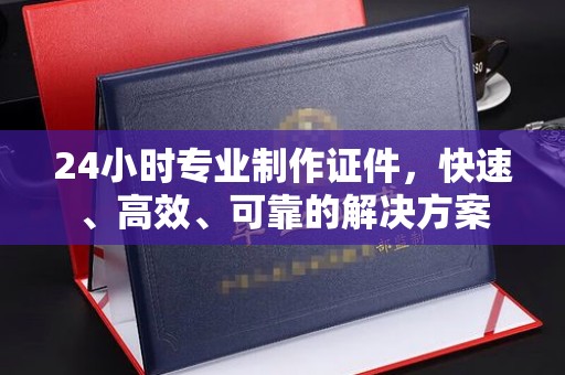 唐河24小时专业制作证件，快速、高效、可靠的解决方案