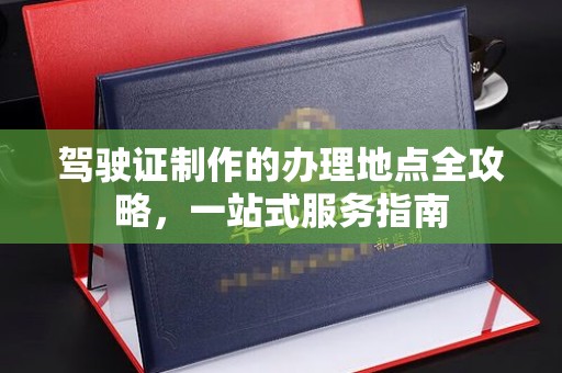 唐河驾驶证制作的办理地点全攻略，一站式服务指南