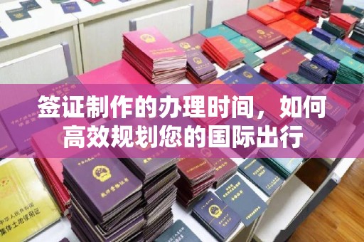 唐河签证制作的办理时间，如何高效规划您的国际出行