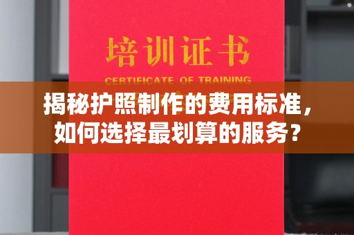 唐河揭秘护照制作的费用标准，如何选择最划算的服务？