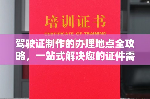 唐河驾驶证制作的办理地点全攻略，一站式解决您的证件需求