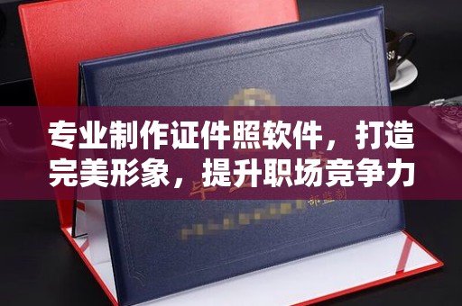 唐河专业制作证件照软件，打造完美形象，提升职场竞争力