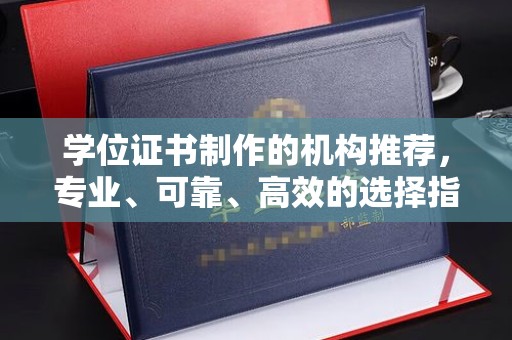 唐河学位证书制作的机构推荐，专业、可靠、高效的选择指南