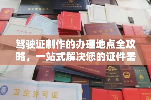 唐河驾驶证制作的办理地点全攻略，一站式解决您的证件需求