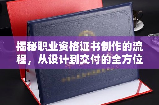 唐河揭秘职业资格证书制作的流程，从设计到交付的全方位解析