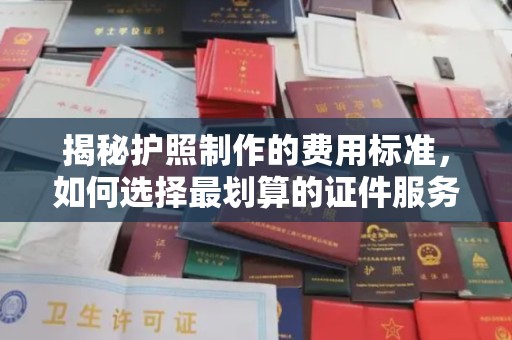 唐河揭秘护照制作的费用标准，如何选择最划算的证件服务？