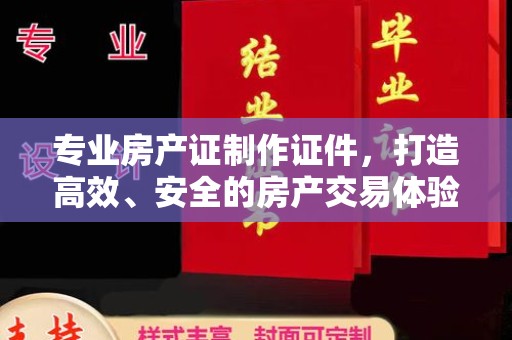 唐河专业房产证制作证件，打造高效、安全的房产交易体验