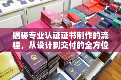 唐河揭秘专业认证证书制作的流程，从设计到交付的全方位指南