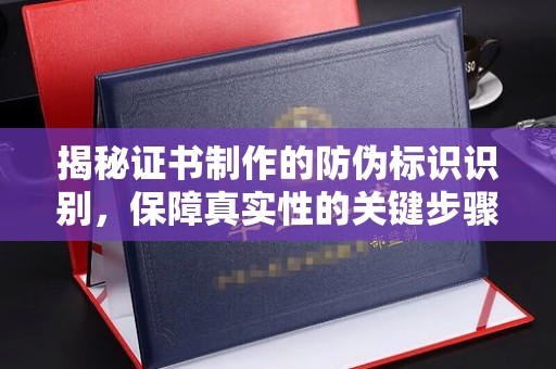 唐河揭秘证书制作的防伪标识识别，保障真实性的关键步骤